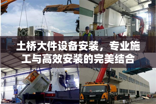 土桥大件设备安装,专业施工与高效安装的完美结合
