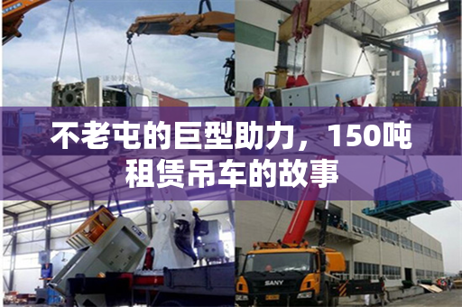 不老屯的巨型助力,150吨租赁吊车的故事