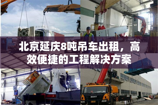 北京延庆8吨吊车出租,高效便捷的工程解决方案