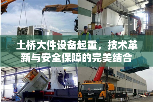 土桥大件设备起重,技术革新与安全保障的完美结合