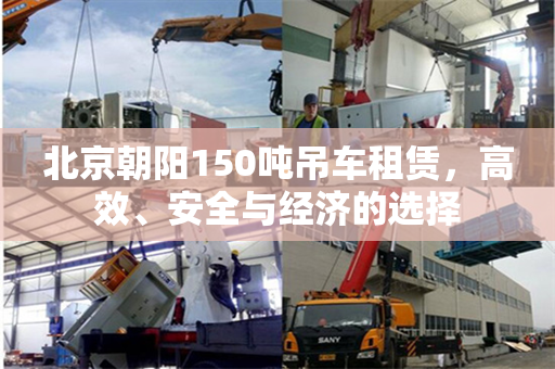 北京朝阳150吨吊车租赁,高效、安全与经济的选择 北京朝阳150吨吊车租赁,高效、安全与经济的选择