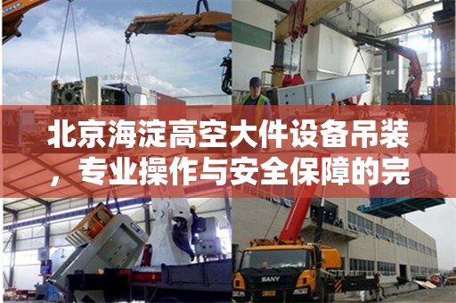 北京海淀高空大件设备吊装,专业操作与安全保障的完美融合