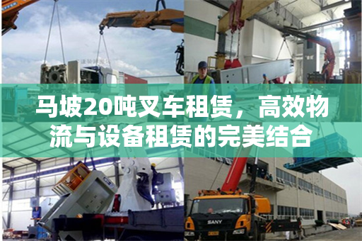 马坡20吨叉车租赁,高效物流与设备租赁的完美结合