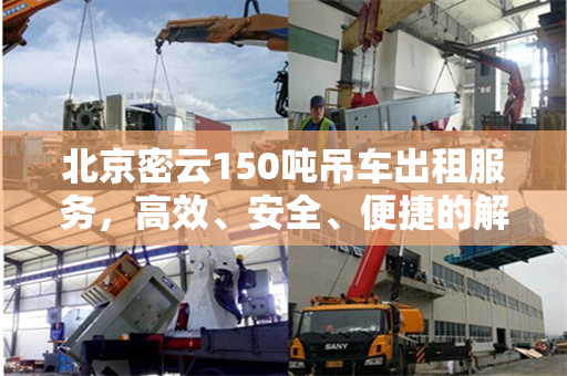 北京密云150吨吊车出租服务,高效、安全、便捷的解决方案