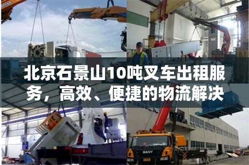 北京石景山10吨叉车出租服务,高效、便捷的物流解决方案