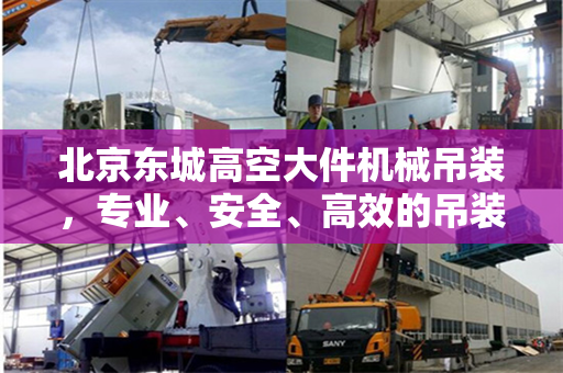 北京东城高空大件机械吊装，专业、安全、高效的吊装技术
