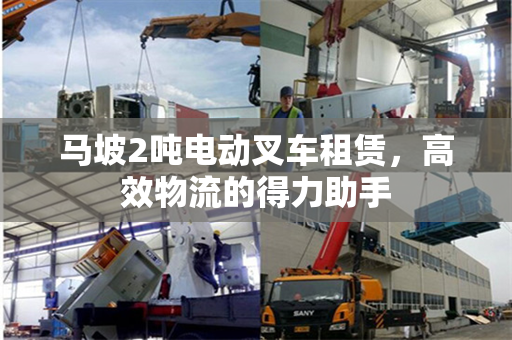 马坡2吨电动叉车租赁,高效物流的得力助手
