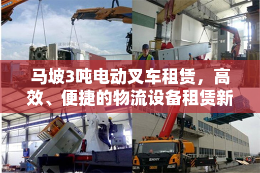 马坡3吨电动叉车租赁,高效、便捷的物流设备租赁新选择