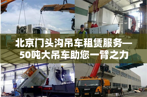 北京门头沟吊车租赁服务—50吨大吊车助您一臂之力