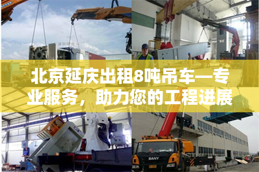 北京延庆出租8吨吊车—专业服务，助力您的工程进展