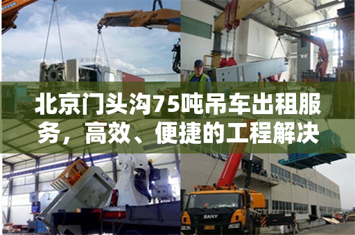 北京门头沟75吨吊车出租服务，高效、便捷的工程解决方案