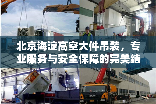 北京海淀高空大件吊装，专业服务与安全保障的完美结合