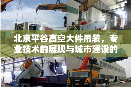 北京平谷高空大件吊装，专业技术的展现与城市建设的助力