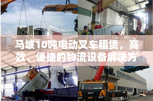 马坡10吨电动叉车租赁，高效、便捷的物流设备解决方案