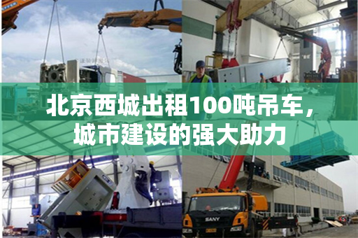 北京西城出租100吨吊车，城市建设的强大助力