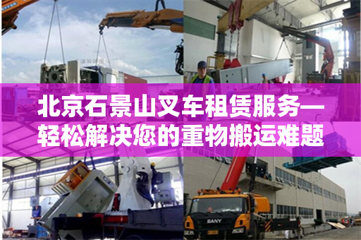 北京石景山叉车租赁服务—轻松解决您的重物搬运难题