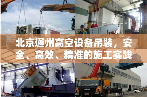 北京通州高空设备吊装,安全、高效、精准的施工实践 北京通州高空设备吊装,安全、高效、精准的施工实践