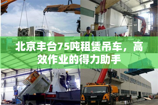 北京丰台75吨租赁吊车，高效作业的得力助手