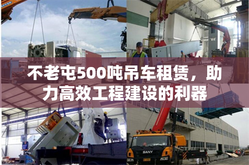 不老屯500吨吊车租赁,助力高效工程建设的利器 不老屯500吨吊车租赁,助力高效工程建设的利器