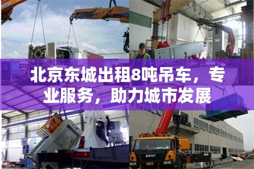 北京东城出租8吨吊车,专业服务,助力城市发展 北京东城出租8吨吊车,专业服务,助力城市发展