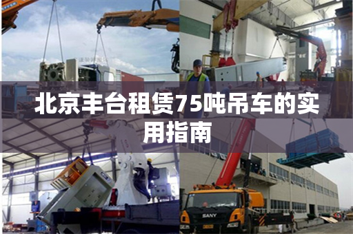 北京丰台租赁75吨吊车的实用指南