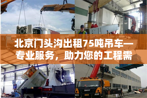 北京门头沟出租75吨吊车—专业服务,助力您的工程需求 北京门头沟出租75吨吊车—专业服务,助力您的工程需求