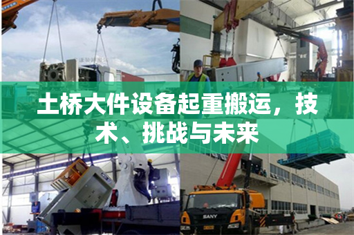 土桥大件设备起重搬运，技术、挑战与未来