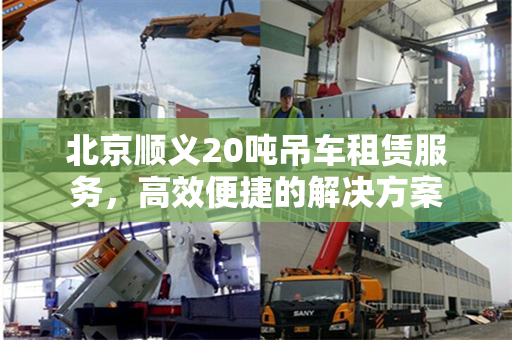 北京顺义20吨吊车租赁服务，高效便捷的解决方案