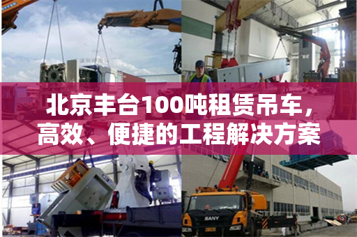 北京丰台100吨租赁吊车，高效、便捷的工程解决方案