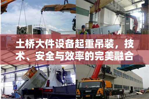 土桥大件设备起重吊装，技术、安全与效率的完美融合