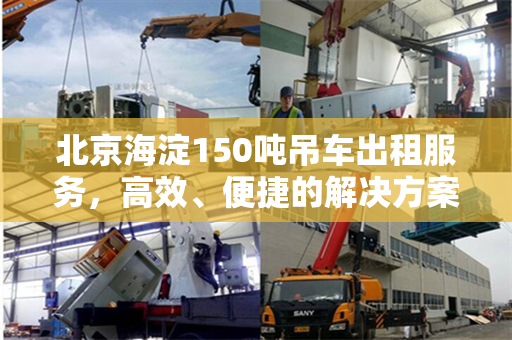 北京海淀150吨吊车出租服务，高效、便捷的解决方案
