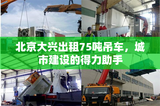 北京大兴出租75吨吊车，城市建设的得力助手