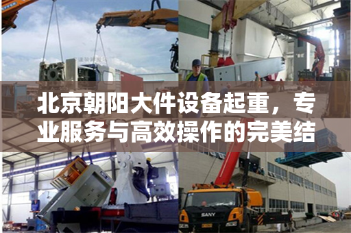 北京朝阳大件设备起重，专业服务与高效操作的完美结合