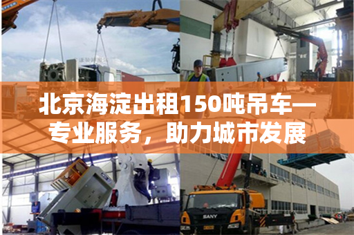 北京海淀出租150吨吊车—专业服务，助力城市发展