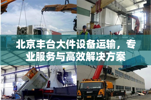 北京丰台大件设备运输，专业服务与高效解决方案