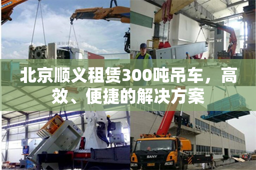 北京顺义租赁300吨吊车,高效、便捷的解决方案