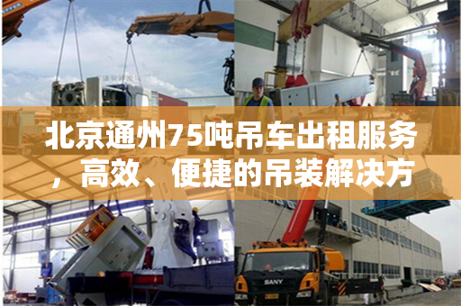 北京通州75吨吊车出租服务，高效、便捷的吊装解决方案