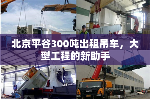 北京平谷300吨出租吊车，大型工程的新助手