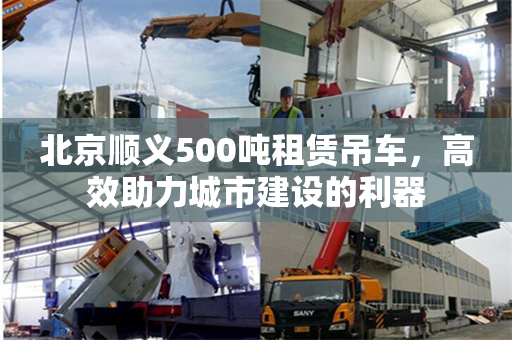北京顺义500吨租赁吊车,高效助力城市建设的利器