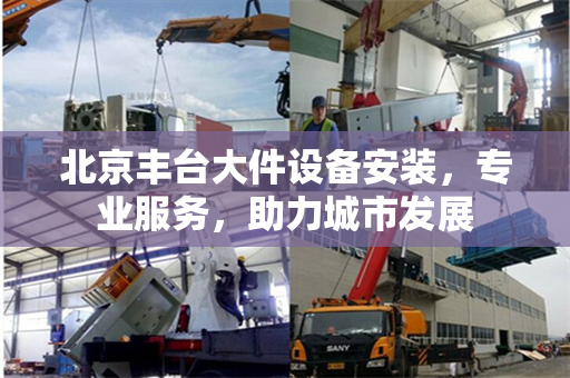 北京丰台大件设备安装，专业服务，助力城市发展