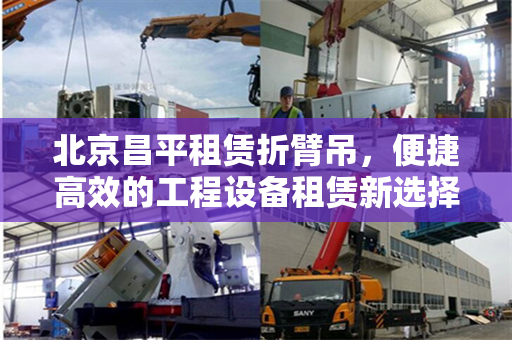 北京昌平租赁折臂吊，便捷高效的工程设备租赁新选择