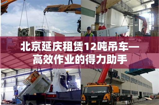 北京延庆租赁12吨吊车—高效作业的得力助手