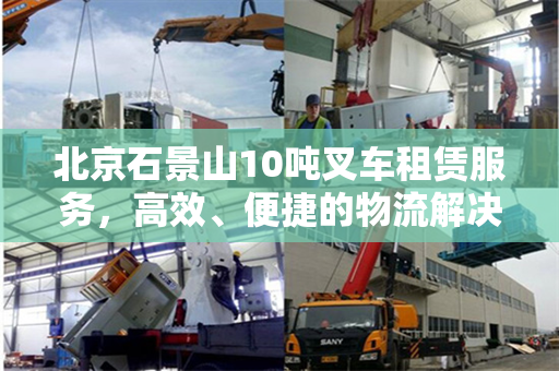北京石景山10吨叉车租赁服务，高效、便捷的物流解决方案