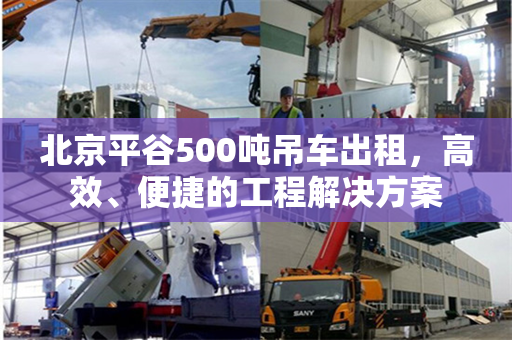 北京平谷500吨吊车出租，高效、便捷的工程解决方案