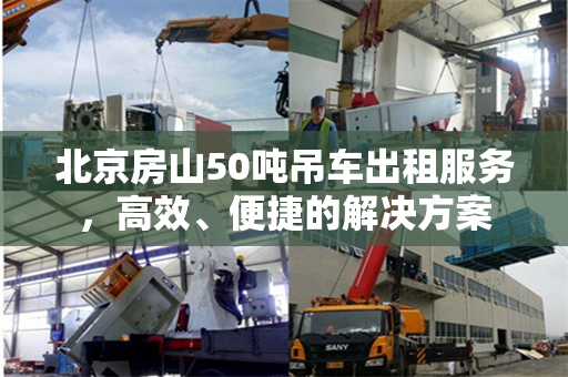 北京房山50吨吊车出租服务，高效、便捷的解决方案