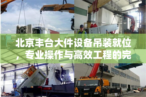 北京丰台大件设备吊装就位，专业操作与高效工程的完美融合