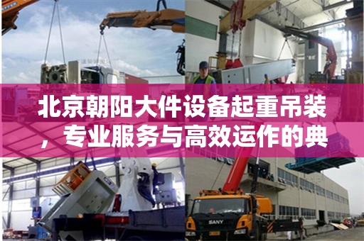 北京朝阳大件设备起重吊装，专业服务与高效运作的典范