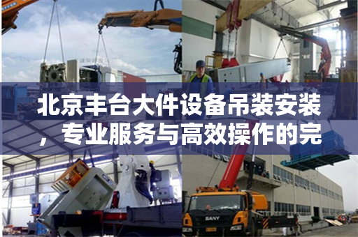 北京丰台大件设备吊装安装，专业服务与高效操作的完美结合