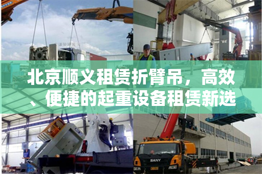 北京顺义租赁折臂吊,高效、便捷的起重设备租赁新选择