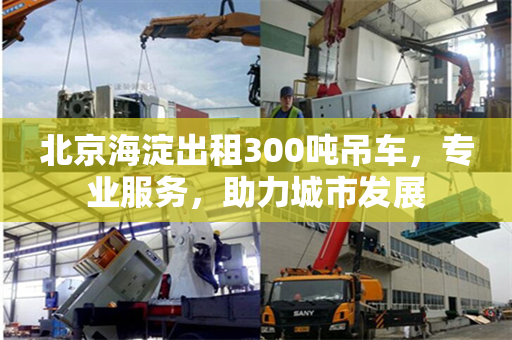 北京海淀出租300吨吊车，专业服务，助力城市发展